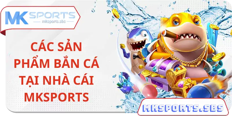 Các Sản Phẩm Cá Cược Bắn Cá Nổi Bật Tại Mksports